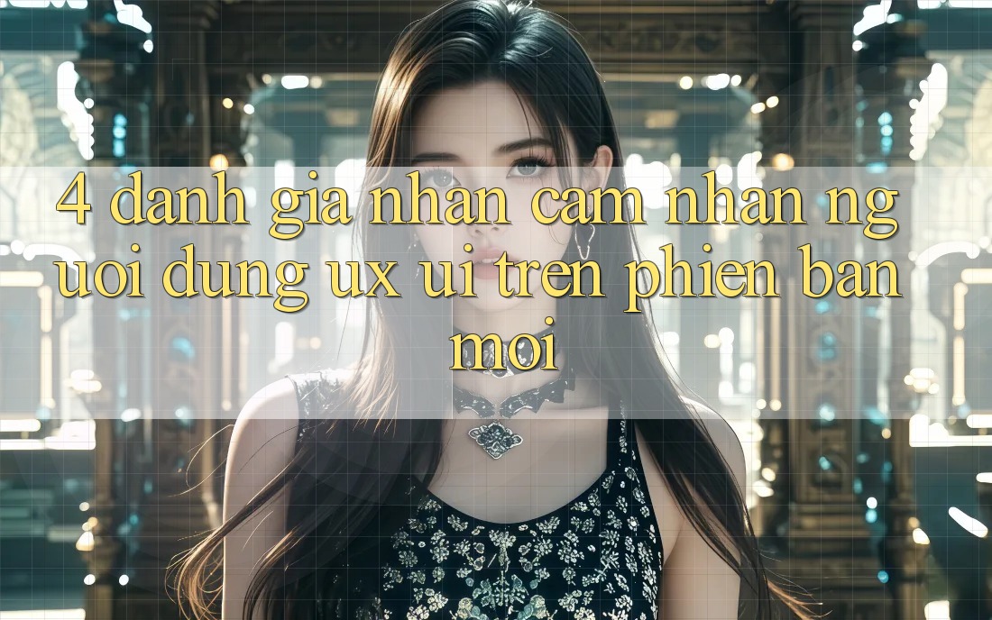4. Đánh Giá Nhận cảm nhận Người Dùng (UX/UI) Trên Phiên Bản Mới 4. Đánh Giá Nhận cảm nhận Người Dùng (UX/UI) Trên Phiên Bản Mới