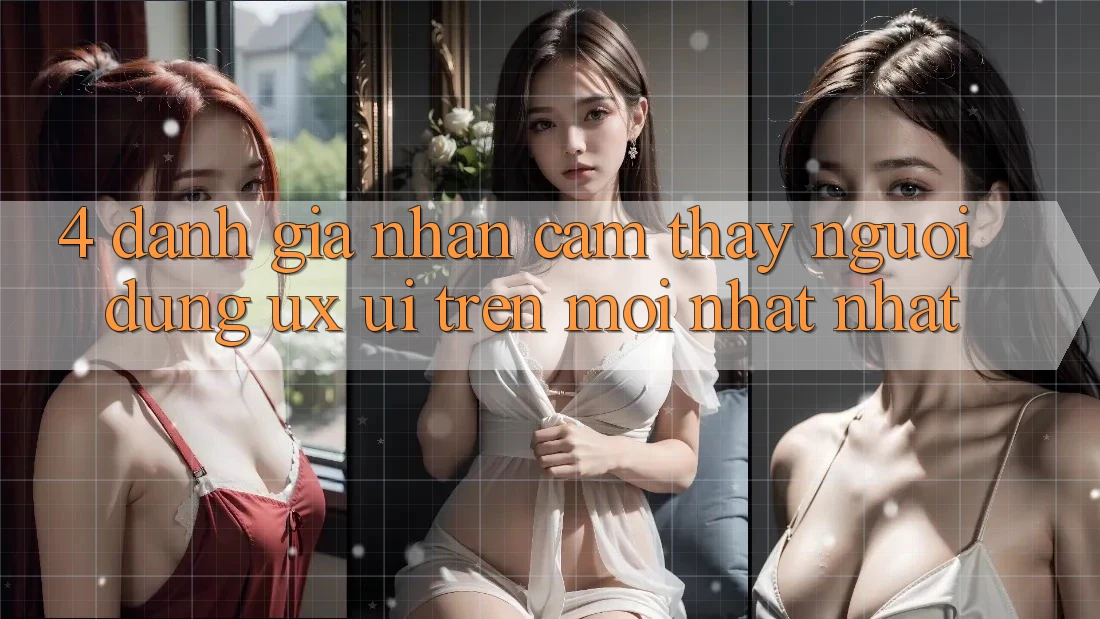 4. Đánh Giá Nhận cảm thấy Người Dùng (UX/UI) Trên Mới nhất nhất