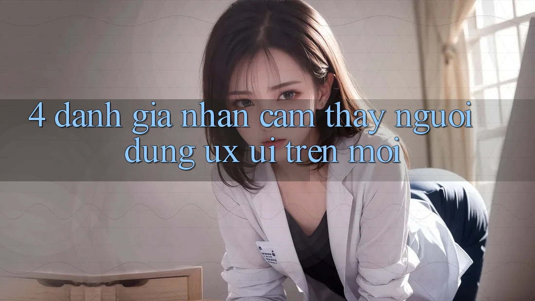 4. Đánh Giá Nhận cảm thấy Người Dùng (UX/UI) Trên Mới 4. Đánh Giá Nhận cảm thấy Người Dùng (UX/UI) Trên Mới