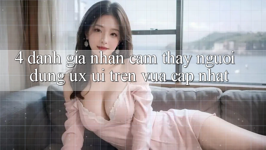 4. Đánh Giá Nhận cảm thấy Người Dùng (UX/UI) Trên Vừa cập nhật 4. Đánh Giá Nhận cảm thấy Người Dùng (UX/UI) Trên Vừa cập nhật
