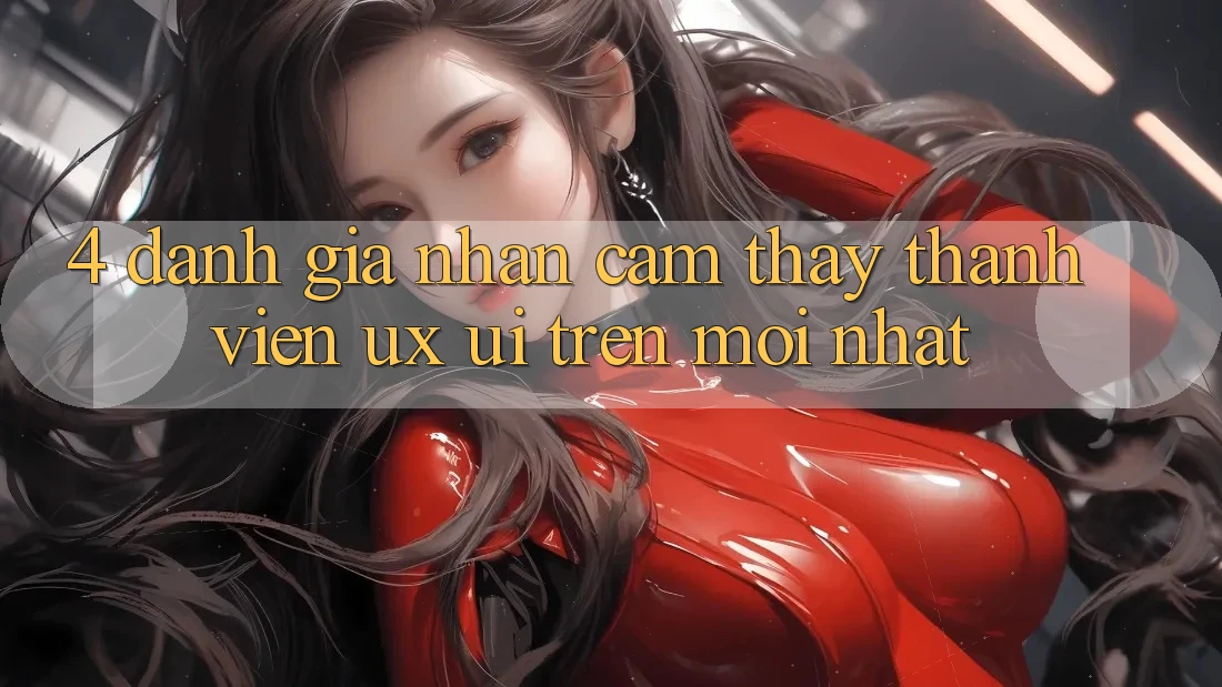 4. Đánh Giá Nhận cảm thấy Thành viên (UX/UI) Trên Mới nhất