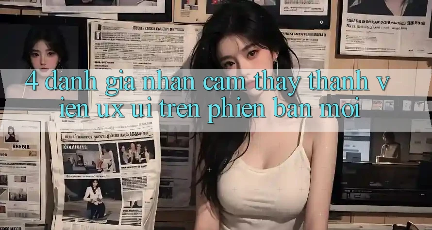 4. Đánh Giá Nhận cảm thấy Thành viên (UX/UI) Trên Phiên Bản Mới