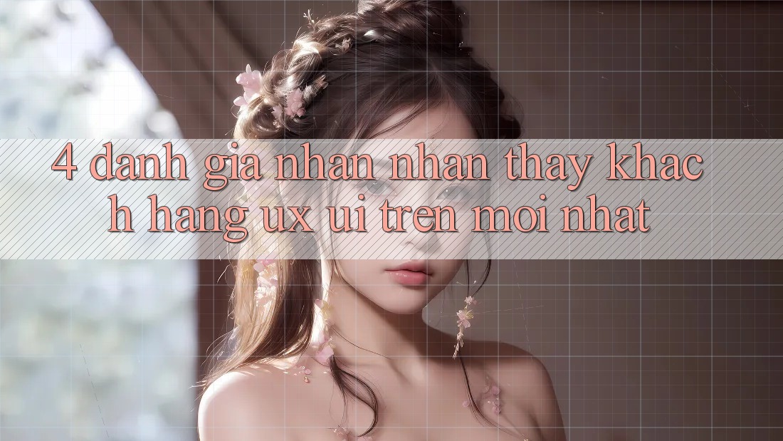 4. Đánh Giá Nhận nhận thấy Khách hàng (UX/UI) Trên Mới nhất