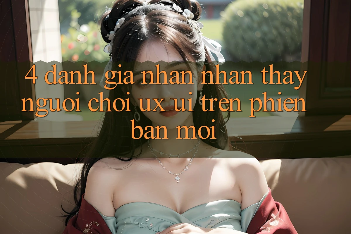4. Đánh Giá Nhận nhận thấy Người chơi (UX/UI) Trên Phiên Bản Mới 4. Đánh Giá Nhận nhận thấy Người chơi (UX/UI) Trên Phiên Bản Mới