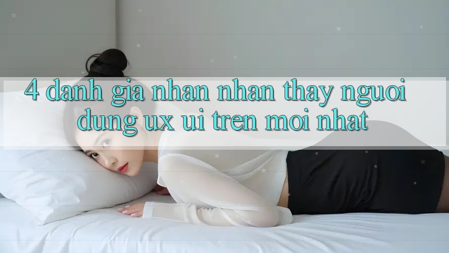 4. Đánh Giá Nhận nhận thấy Người Dùng (UX/UI) Trên Mới nhất