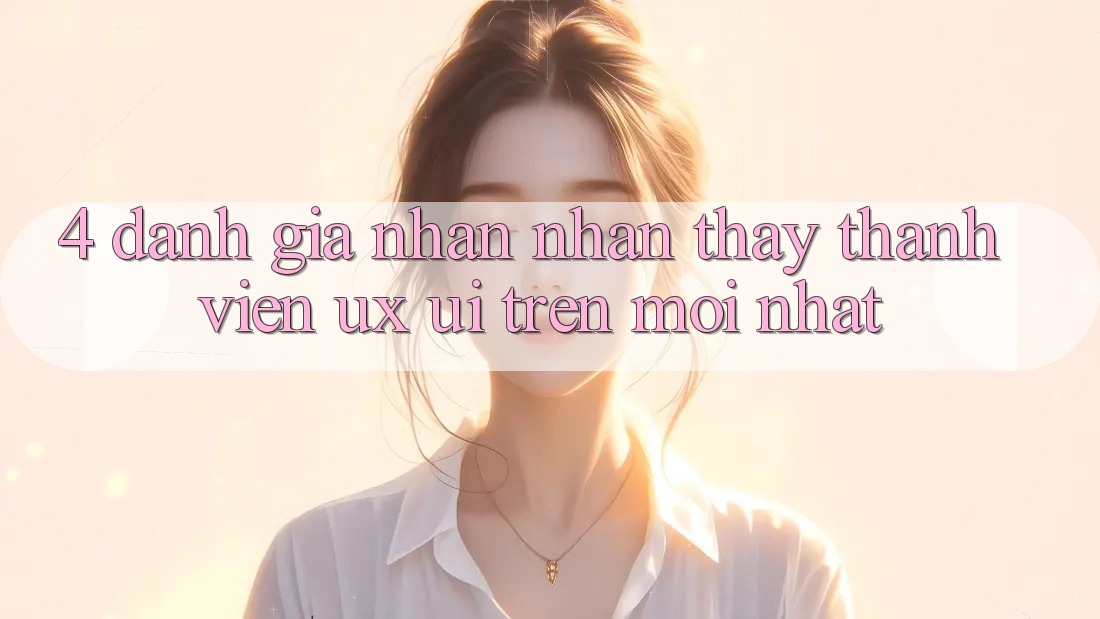 4. Đánh Giá Nhận nhận thấy Thành viên (UX/UI) Trên Mới nhất
