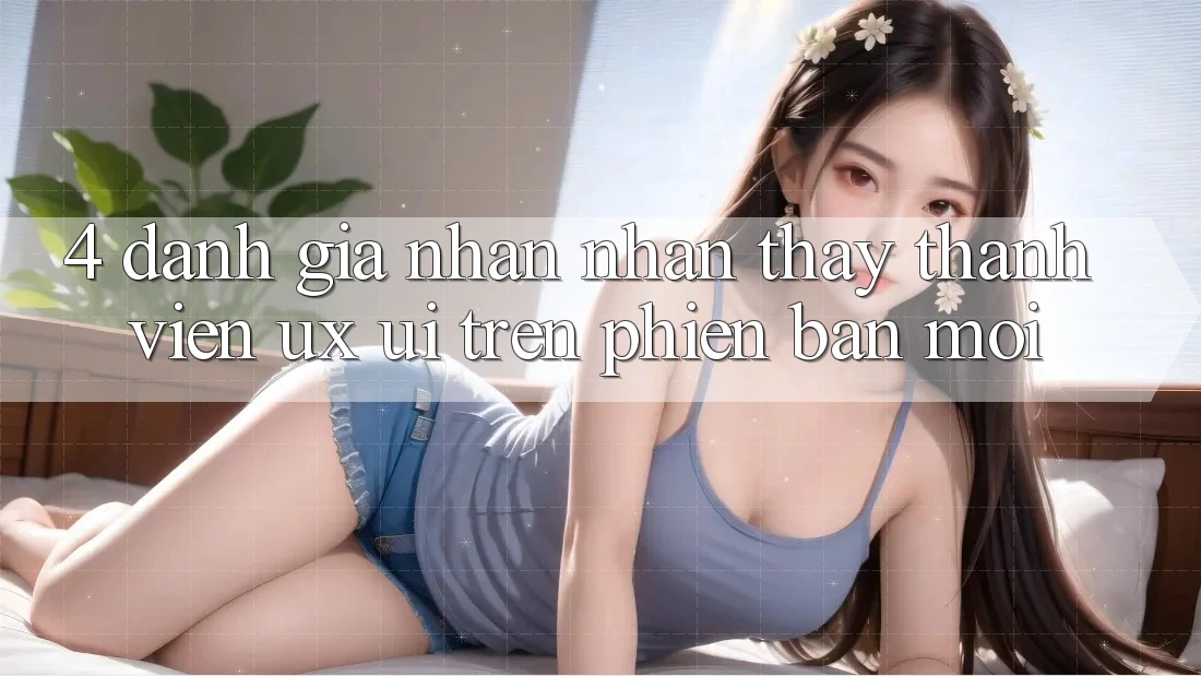 4. Đánh Giá Nhận nhận thấy Thành viên (UX/UI) Trên Phiên Bản Mới