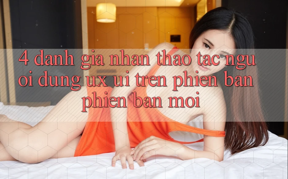 4. Đánh Giá Nhận thao tác Người Dùng (UX/UI) Trên Phiên Bản Phiên bản mới