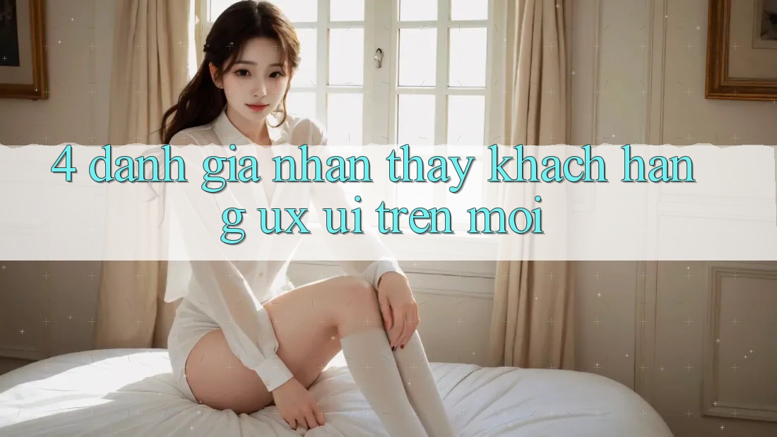 4. Đánh Giá Nhận thấy Khách hàng (UX/UI) Trên Mới 4. Đánh Giá Nhận thấy Khách hàng (UX/UI) Trên Mới