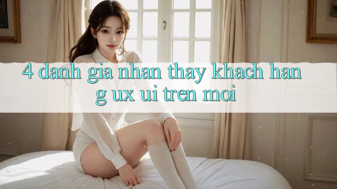 4. Đánh Giá Nhận thấy Khách hàng (UX/UI) Trên Mới 4. Đánh Giá Nhận thấy Khách hàng (UX/UI) Trên Mới