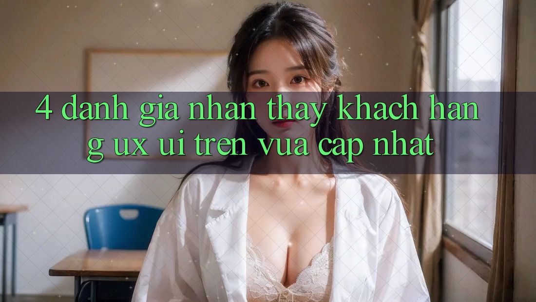 4. Đánh Giá Nhận thấy Khách hàng (UX/UI) Trên Vừa cập nhật