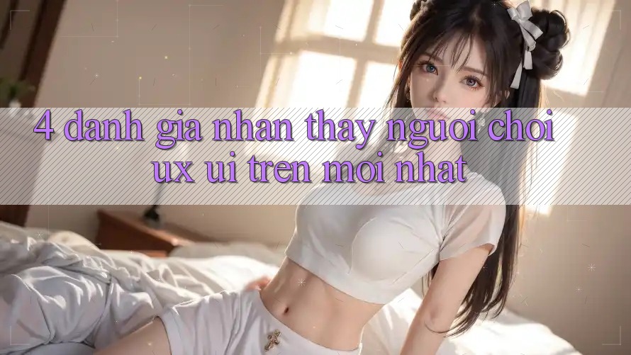 4. Đánh Giá Nhận thấy Người chơi (UX/UI) Trên Mới nhất
