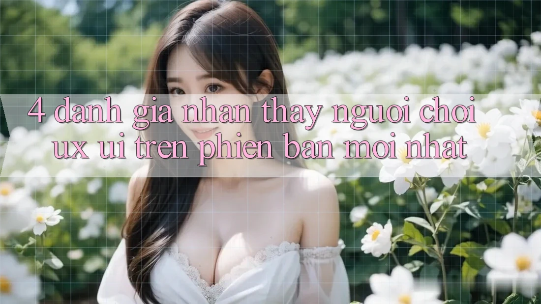 4. Đánh Giá Nhận thấy Người chơi (UX/UI) Trên Phiên bản mới nhất