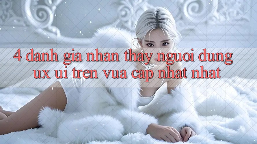 4. Đánh Giá Nhận thấy Người Dùng (UX/UI) Trên Vừa cập nhật nhất