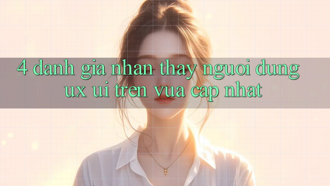 4. Đánh Giá Nhận thấy Người Dùng (UX/UI) Trên Vừa cập nhật 4. Đánh Giá Nhận thấy Người Dùng (UX/UI) Trên Vừa cập nhật
