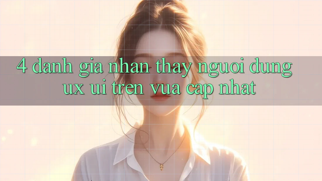 4. Đánh Giá Nhận thấy Người Dùng (UX/UI) Trên Vừa cập nhật 4. Đánh Giá Nhận thấy Người Dùng (UX/UI) Trên Vừa cập nhật