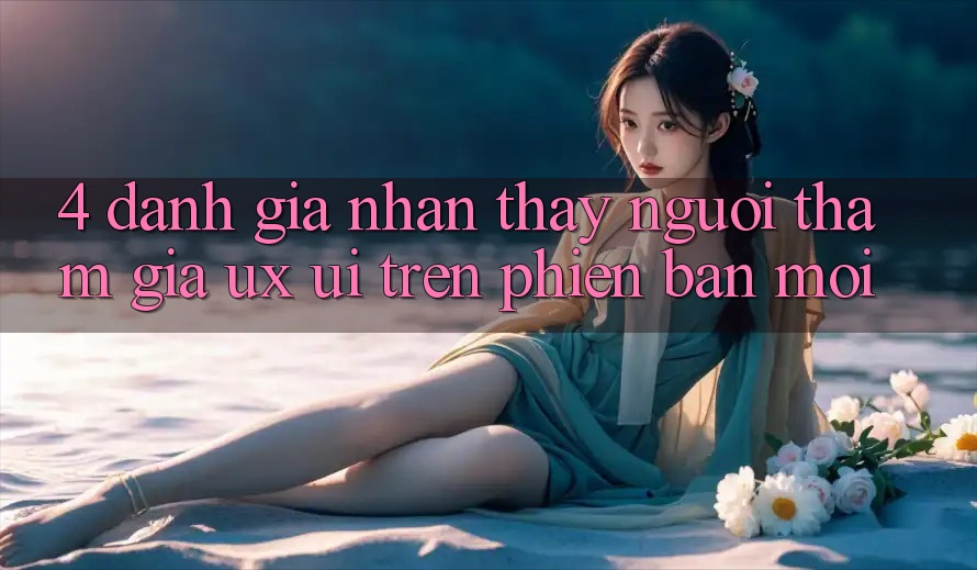 4. Đánh Giá Nhận thấy Người tham gia (UX/UI) Trên Phiên Bản Mới 4. Đánh Giá Nhận thấy Người tham gia (UX/UI) Trên Phiên Bản Mới