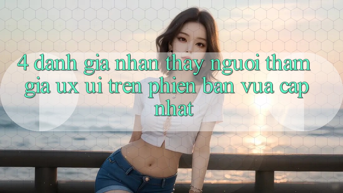 4. Đánh Giá Nhận thấy Người tham gia (UX/UI) Trên Phiên Bản Vừa cập nhật
