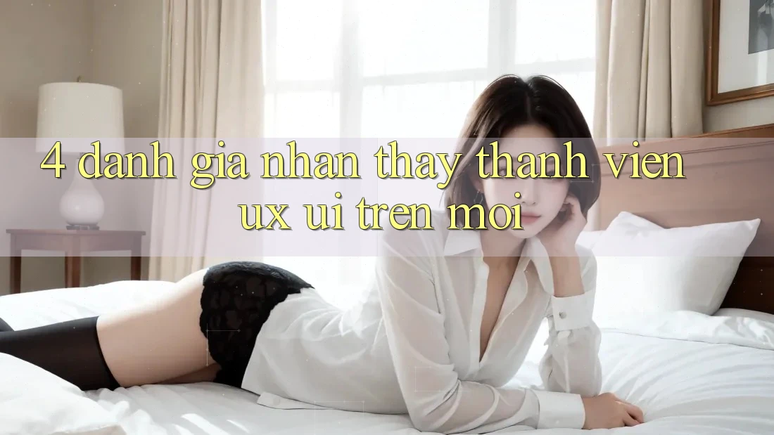 4. Đánh Giá Nhận thấy Thành viên (UX/UI) Trên Mới