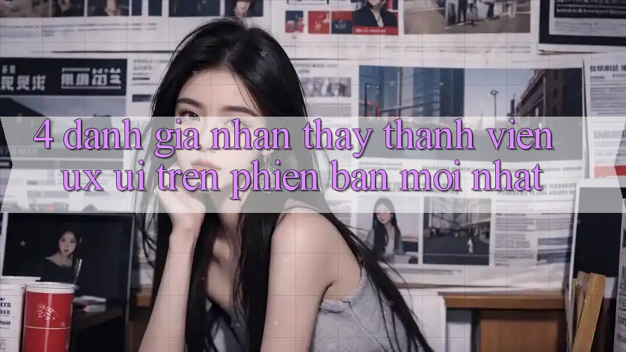 4. Đánh Giá Nhận thấy Thành viên (UX/UI) Trên Phiên Bản Mới nhất 4. Đánh Giá Nhận thấy Thành viên (UX/UI) Trên Phiên Bản Mới nhất