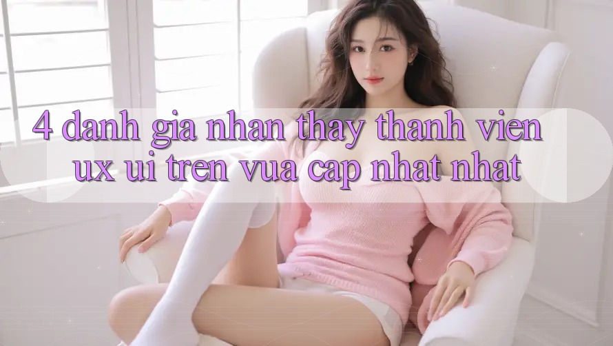 4. Đánh Giá Nhận thấy Thành viên (UX/UI) Trên Vừa cập nhật nhất 4. Đánh Giá Nhận thấy Thành viên (UX/UI) Trên Vừa cập nhật nhất