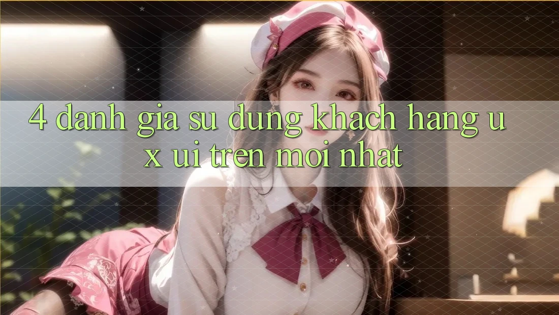 4. Đánh Giá Sử dụng Khách hàng (UX/UI) Trên Mới nhất