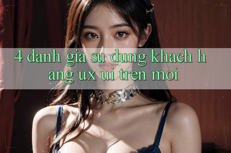 4. Đánh Giá Sử dụng Khách hàng (UX/UI) Trên Mới 4. Đánh Giá Sử dụng Khách hàng (UX/UI) Trên Mới