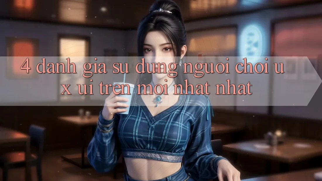 4. Đánh Giá Sử dụng Người chơi (UX/UI) Trên Mới nhất nhất