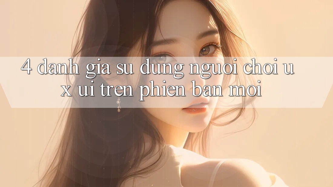 4. Đánh Giá Sử dụng Người chơi (UX/UI) Trên Phiên Bản Mới