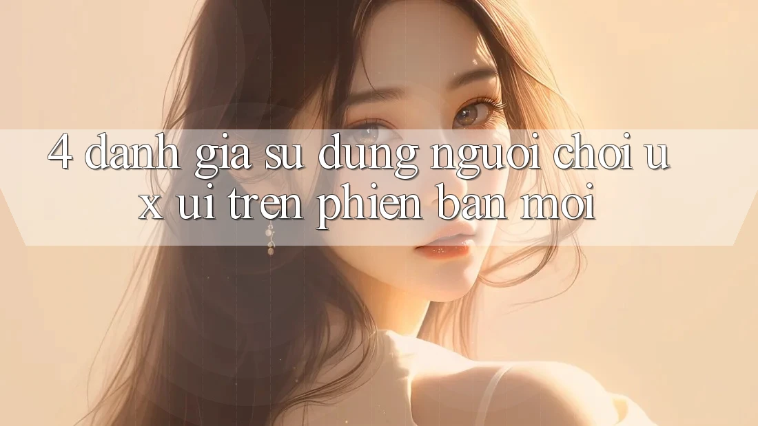 4. Đánh Giá Sử dụng Người chơi (UX/UI) Trên Phiên Bản Mới