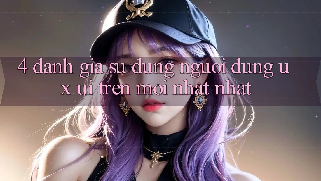 4. Đánh Giá Sử dụng Người Dùng (UX/UI) Trên Mới nhất nhất