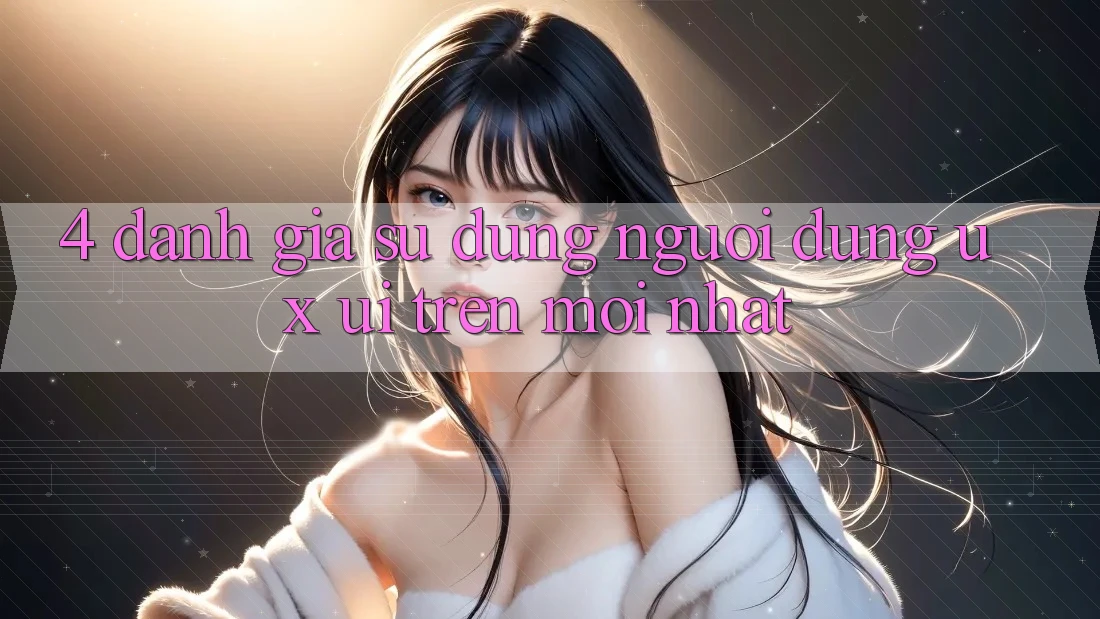 4. Đánh Giá Sử dụng Người Dùng (UX/UI) Trên Mới nhất
