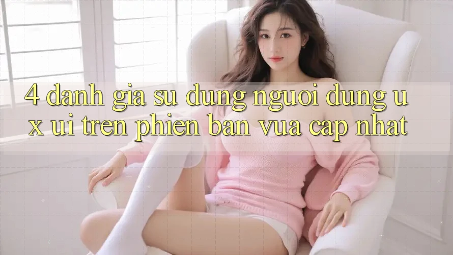 4. Đánh Giá Sử dụng Người Dùng (UX/UI) Trên Phiên Bản Vừa cập nhật