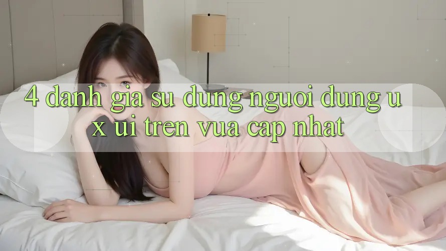 4. Đánh Giá Sử dụng Người Dùng (UX/UI) Trên Vừa cập nhật