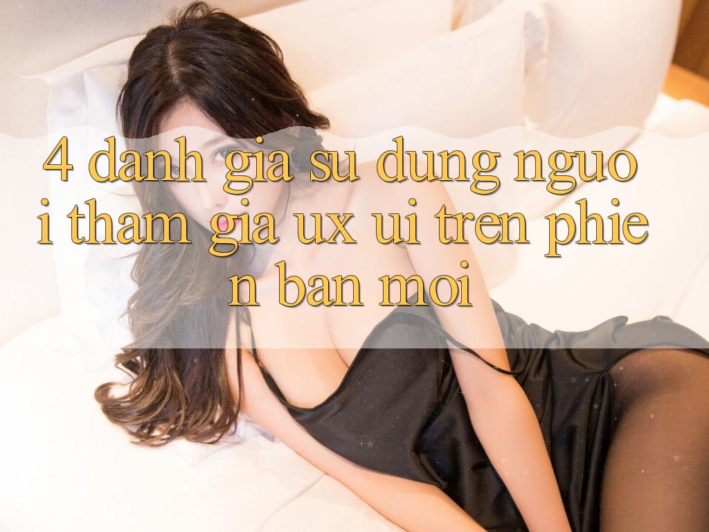 4. Đánh Giá Sử dụng Người tham gia (UX/UI) Trên Phiên Bản Mới