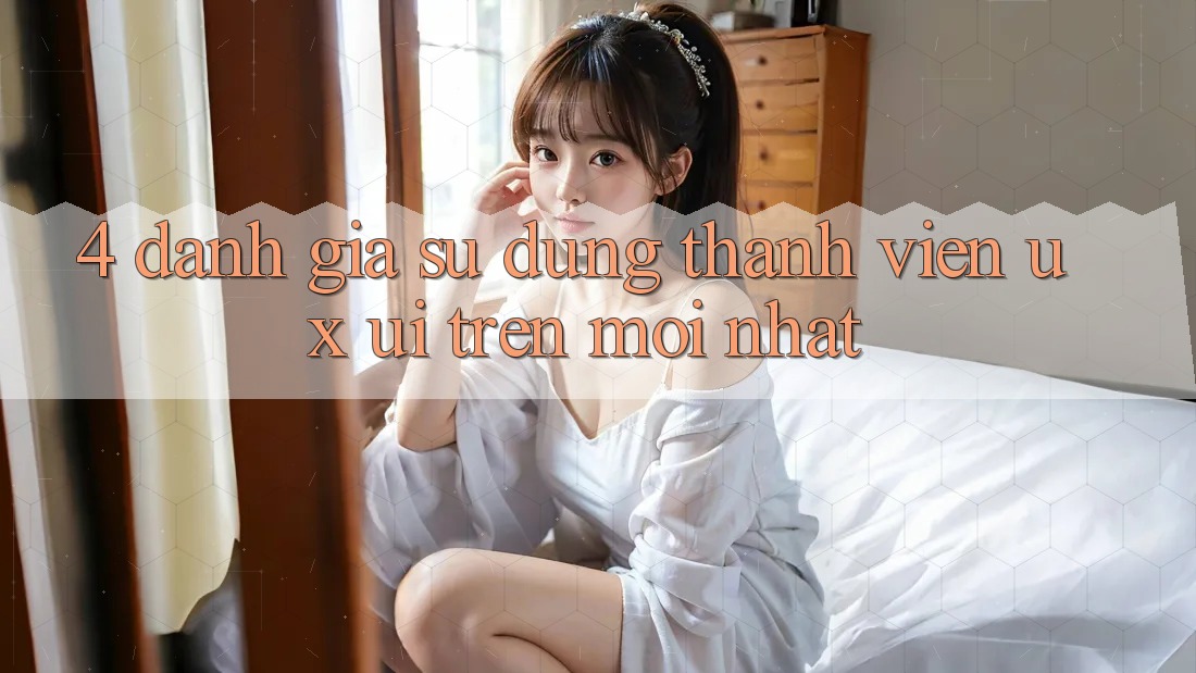4. Đánh Giá Sử dụng Thành viên (UX/UI) Trên Mới nhất