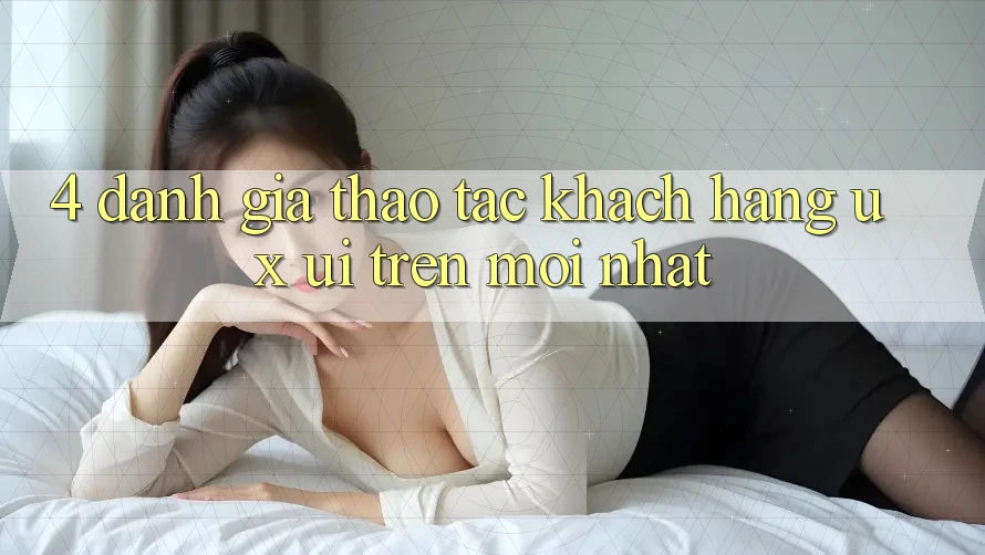 4. Đánh Giá Thao tác Khách hàng (UX/UI) Trên Mới nhất