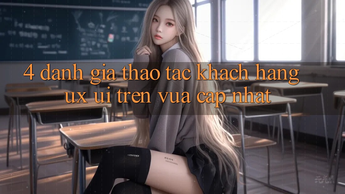 4. Đánh Giá Thao tác Khách hàng (UX/UI) Trên Vừa cập nhật 4. Đánh Giá Thao tác Khách hàng (UX/UI) Trên Vừa cập nhật