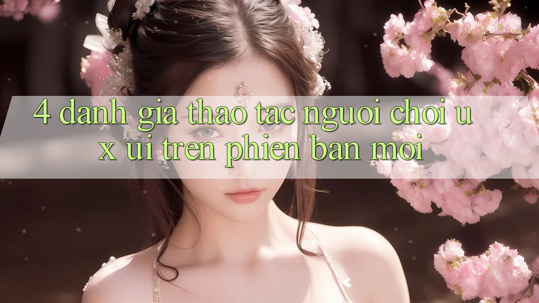 4. Đánh Giá Thao tác Người chơi (UX/UI) Trên Phiên Bản Mới 4. Đánh Giá Thao tác Người chơi (UX/UI) Trên Phiên Bản Mới