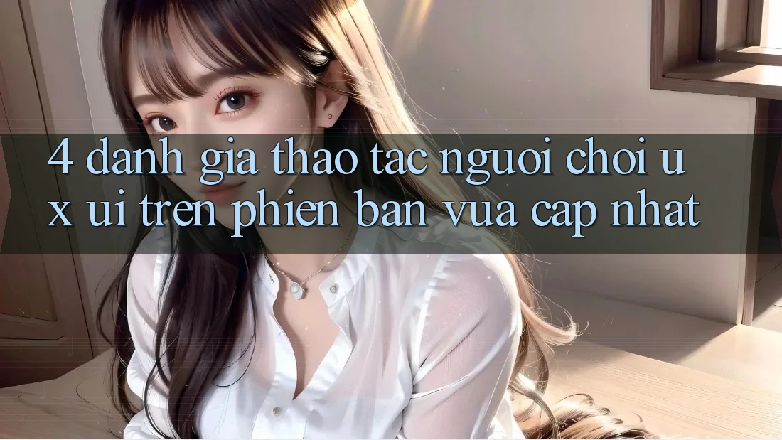 4. Đánh Giá Thao tác Người chơi (UX/UI) Trên Phiên Bản Vừa cập nhật