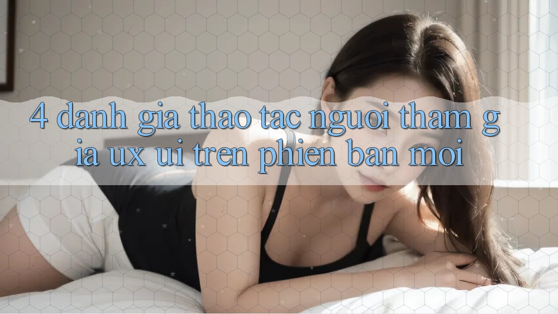 4. Đánh Giá Thao tác Người tham gia (UX/UI) Trên Phiên Bản Mới