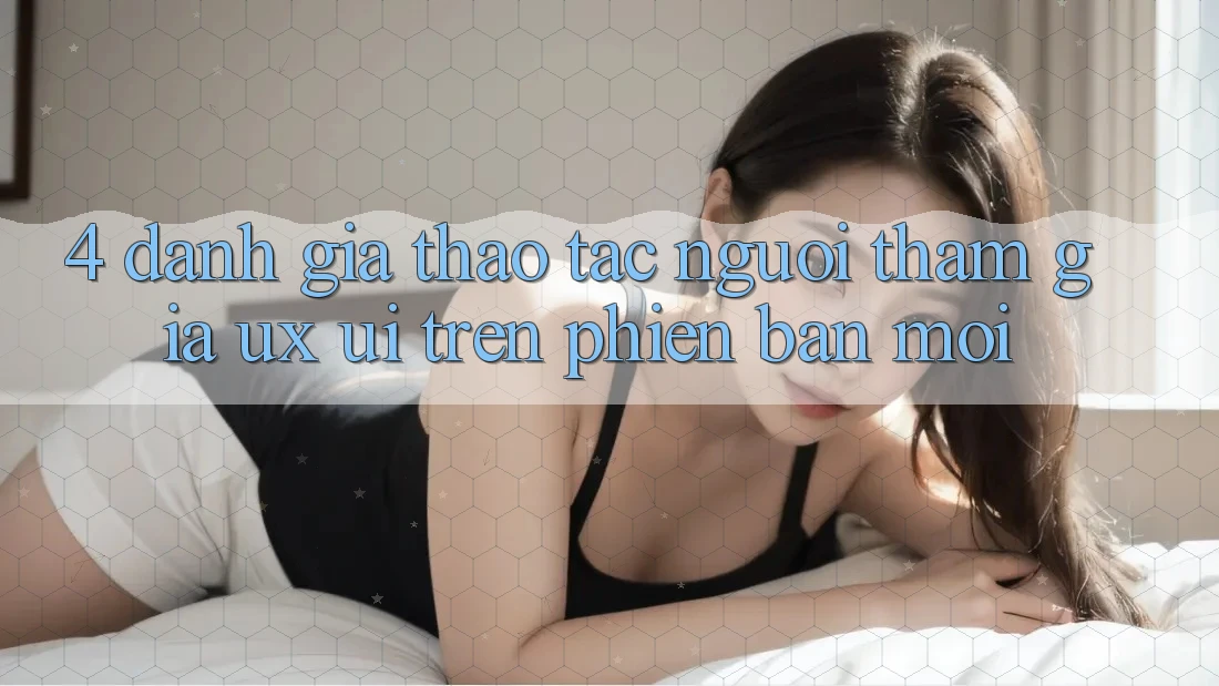 4. Đánh Giá Thao tác Người tham gia (UX/UI) Trên Phiên Bản Mới