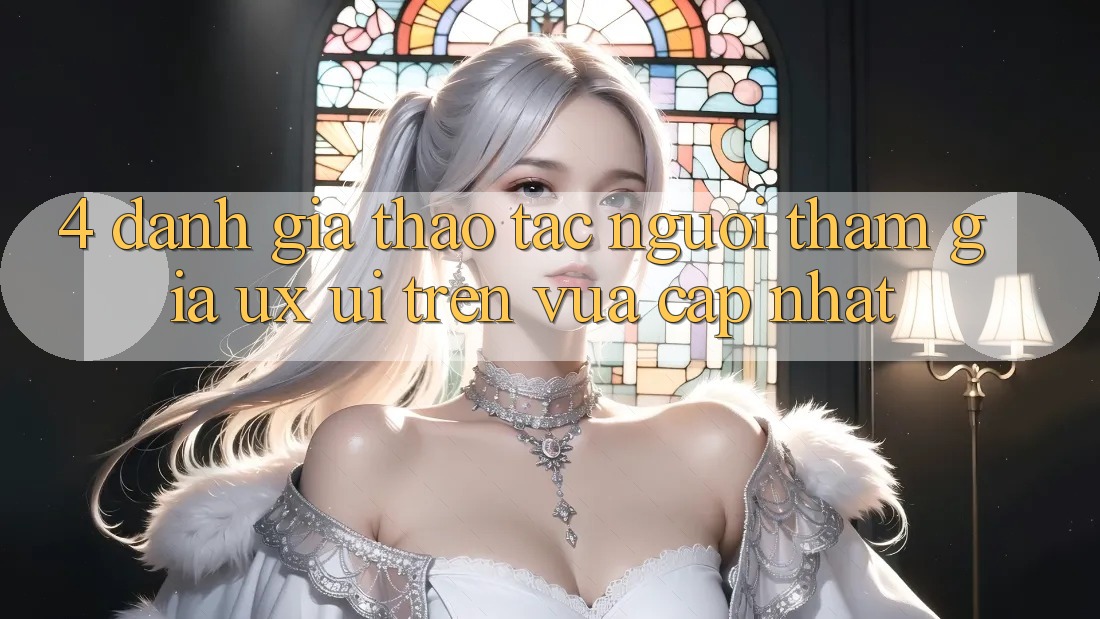 4. Đánh Giá Thao tác Người tham gia (UX/UI) Trên Vừa cập nhật
