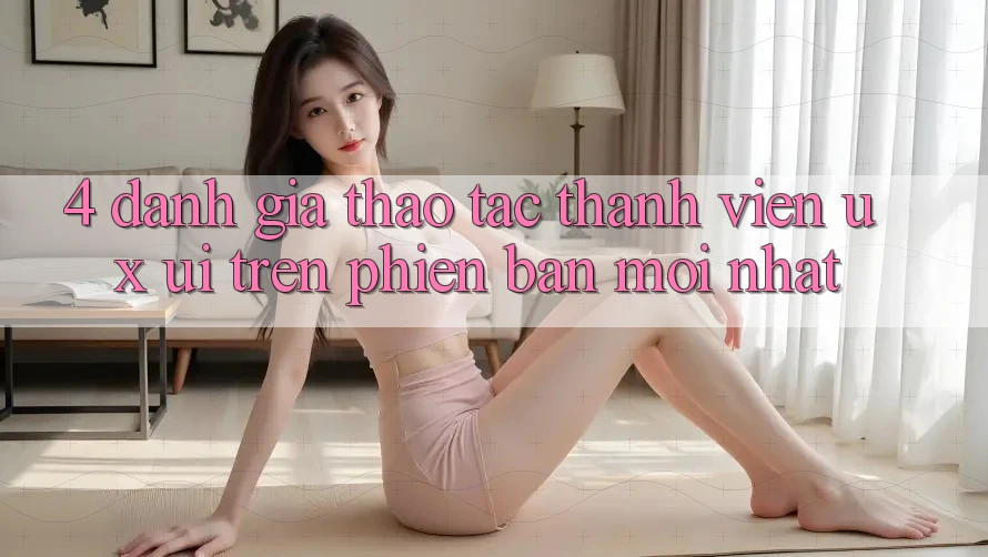 4. Đánh Giá Thao tác Thành viên (UX/UI) Trên Phiên Bản Mới nhất 4. Đánh Giá Thao tác Thành viên (UX/UI) Trên Phiên Bản Mới nhất