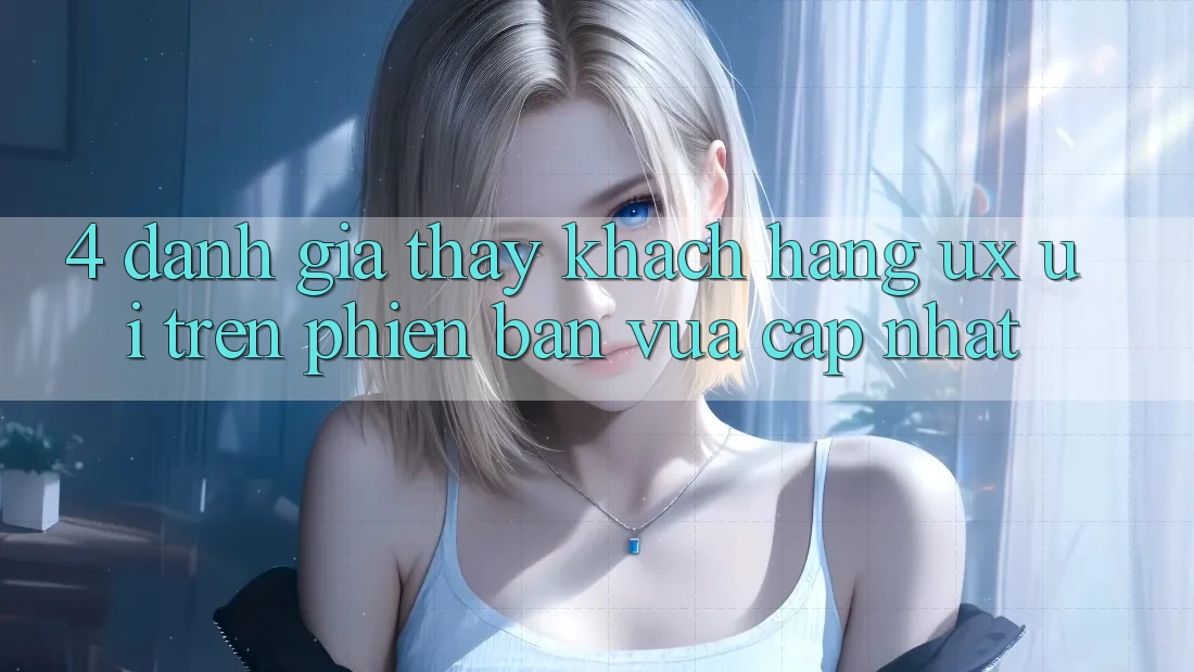 4. Đánh Giá Thấy Khách hàng (UX/UI) Trên Phiên Bản Vừa cập nhật