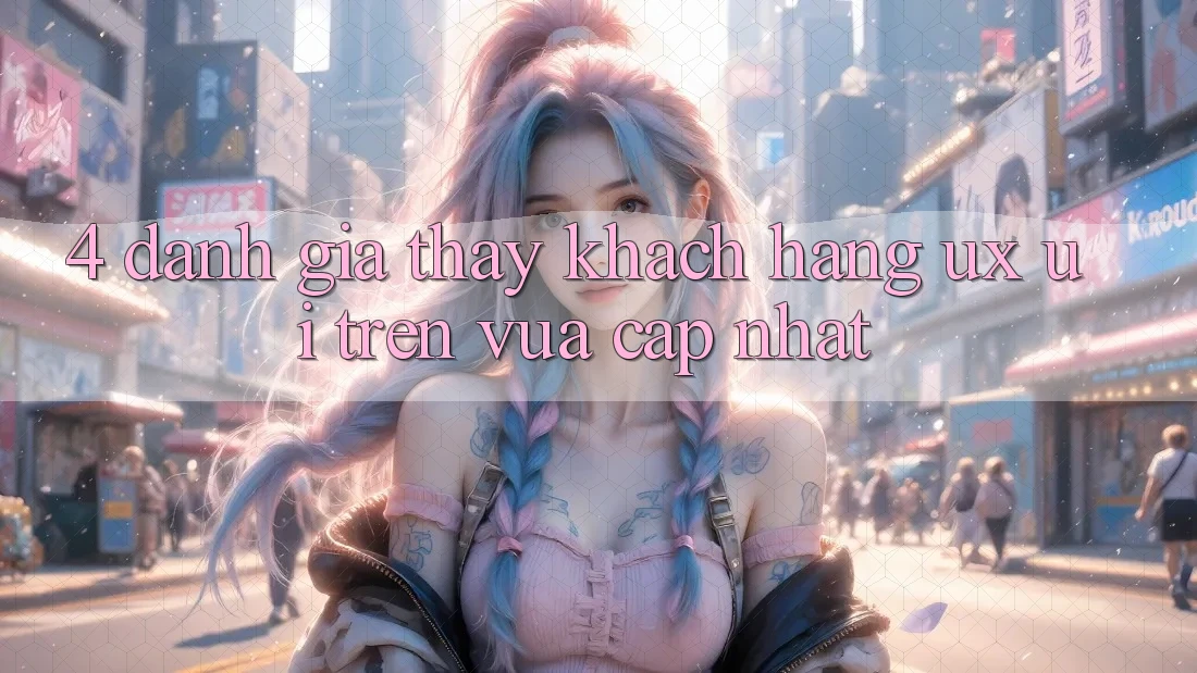 4. Đánh Giá Thấy Khách hàng (UX/UI) Trên Vừa cập nhật