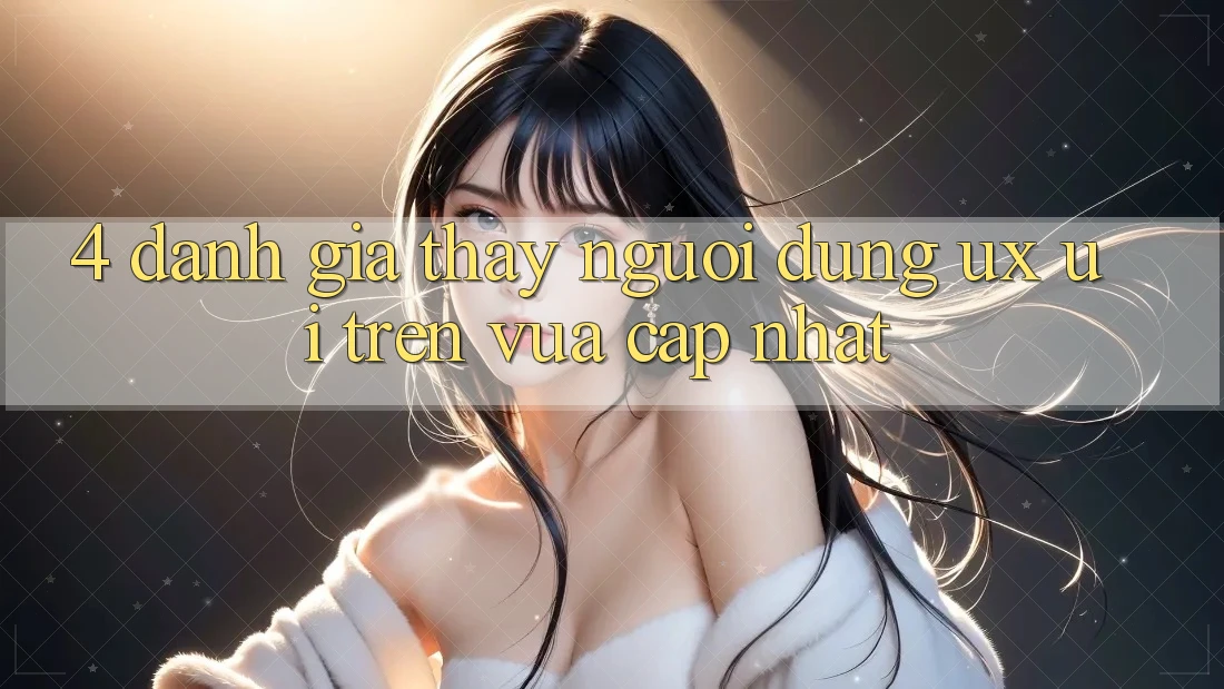 4. Đánh Giá Thấy Người Dùng (UX/UI) Trên Vừa cập nhật 4. Đánh Giá Thấy Người Dùng (UX/UI) Trên Vừa cập nhật