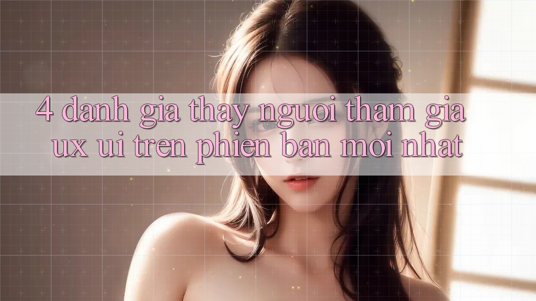 4. Đánh Giá Thấy Người tham gia (UX/UI) Trên Phiên Bản Mới nhất 4. Đánh Giá Thấy Người tham gia (UX/UI) Trên Phiên Bản Mới nhất