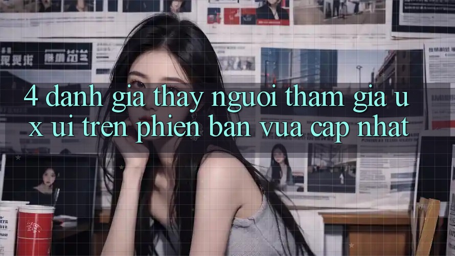 4. Đánh Giá Thấy Người tham gia (UX/UI) Trên Phiên Bản Vừa cập nhật 4. Đánh Giá Thấy Người tham gia (UX/UI) Trên Phiên Bản Vừa cập nhật