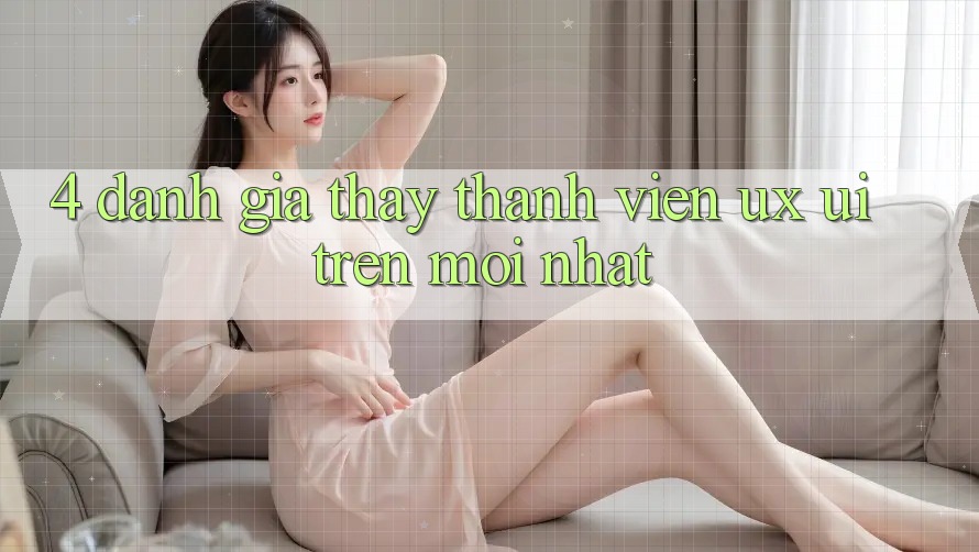 4. Đánh Giá Thấy Thành viên (UX/UI) Trên Mới nhất 4. Đánh Giá Thấy Thành viên (UX/UI) Trên Mới nhất